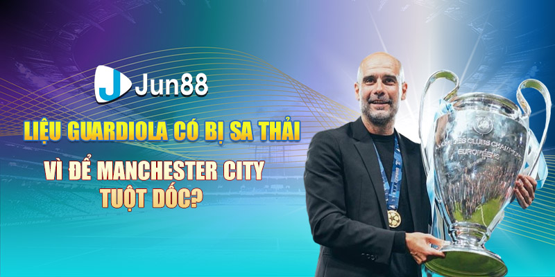 lieu guardiola co bi sa thai vi de manchester city tuot doc
