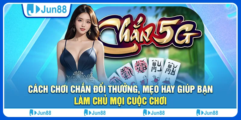 Cách chơi chắn đổi thưởng, mẹo hay giúp bạn làm chủ mọi cuộc chơi