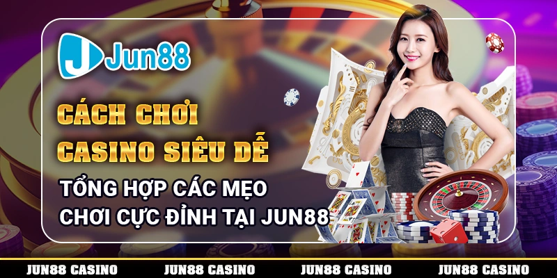 Cách chơi Casino siêu dễ - Tổng hợp các mẹo chơi cực đỉnh tại Jun88