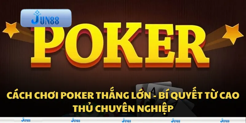 Cách chơi Poker thắng lớn - Bí quyết từ cao thủ chuyên nghiệp