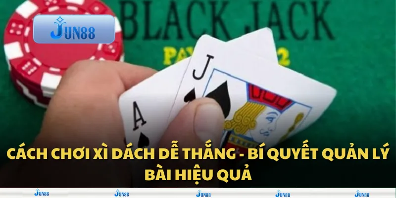 Cách chơi Xì Dách dễ thắng - Bí quyết quản lý bài hiệu quả