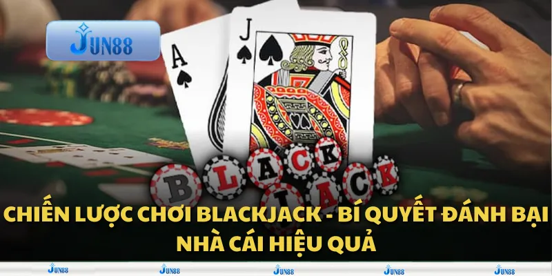 Chiến lược chơi Blackjack - Bí quyết đánh bại nhà cái hiệu quả