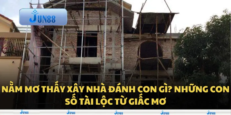 Nằm mơ thấy xây nhà đánh con gì? Những con số tài lộc từ giấc mơ