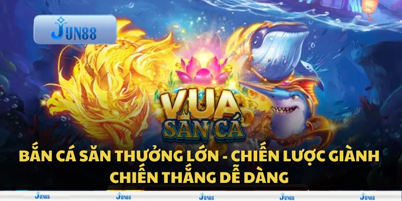 Bắn cá săn thưởng lớn - Chiến lược giành chiến thắng dễ dàng