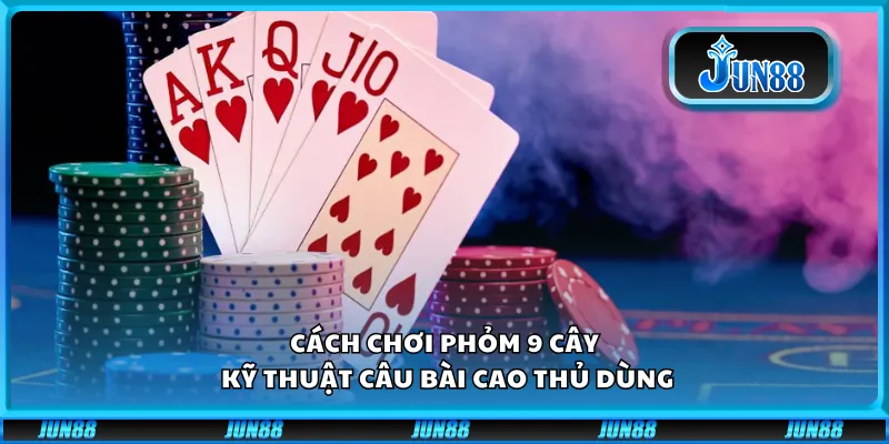 Cách chơi phỏm 9 cây – Kỹ thuật câu bài cao thủ dùng