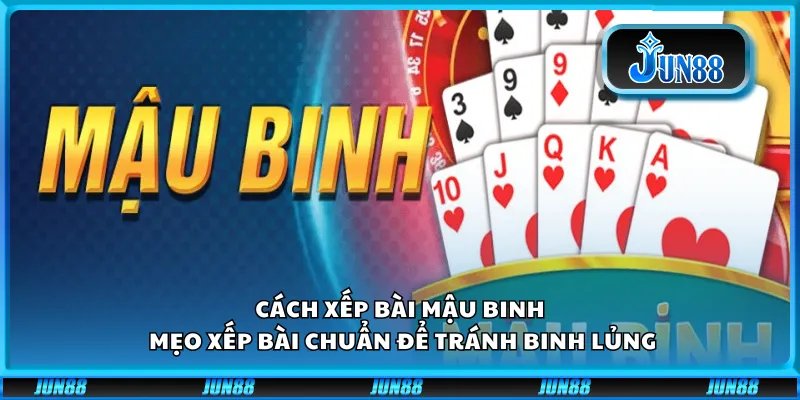 Cách xếp bài Mậu Binh - Mẹo xếp bài chuẩn để tránh binh lủng
