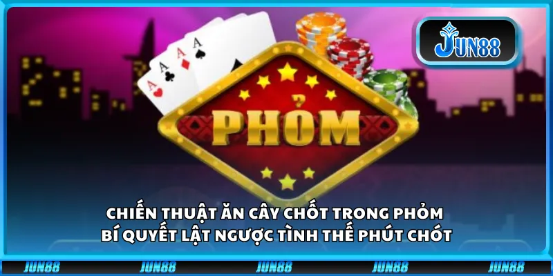 Chiến thuật ăn cây chốt trong Phỏm – Bí quyết lật ngược tình thế phút chót