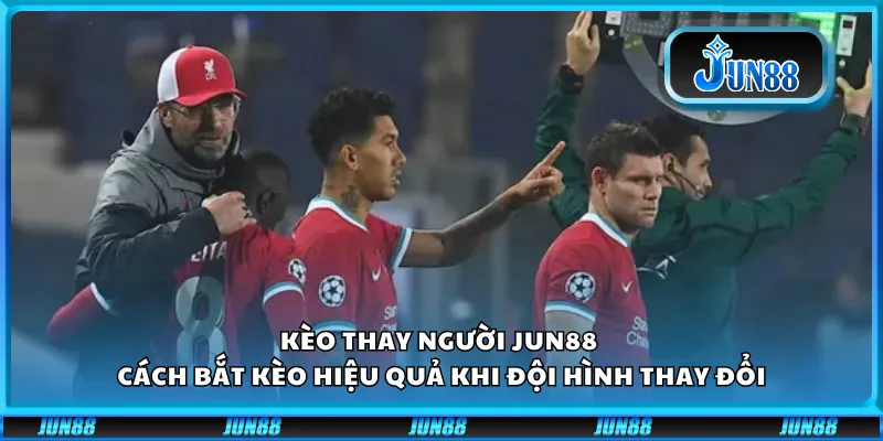 Kèo thay người Jun88 – Cách bắt kèo hiệu quả khi đội hình thay đổi