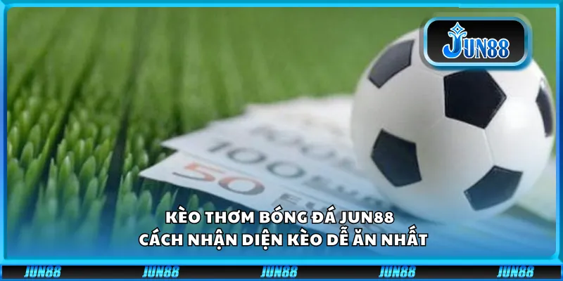Kèo thơm bóng đá Jun88 - Cách nhận diện kèo dễ ăn nhất