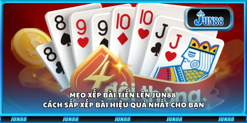 Mẹo xếp bài tiến lên Jun88 - Cách sắp xếp bài hiệu quả nhất cho bạn
