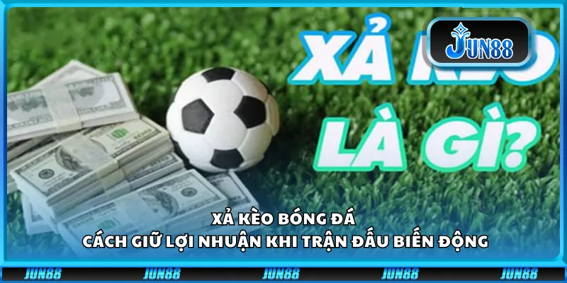 Xả kèo bóng đá – Cách giữ lợi nhuận khi trận đấu biến động